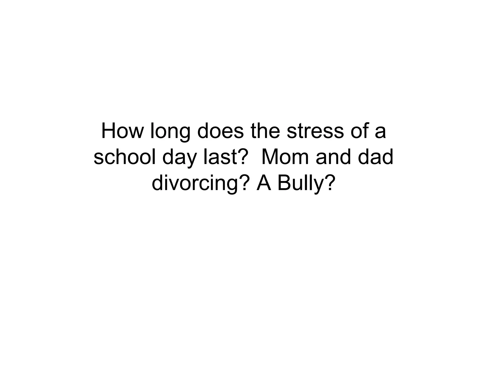 How long does the stress of a
school day last? Mom and dad
     divorcing? A Bully?
 