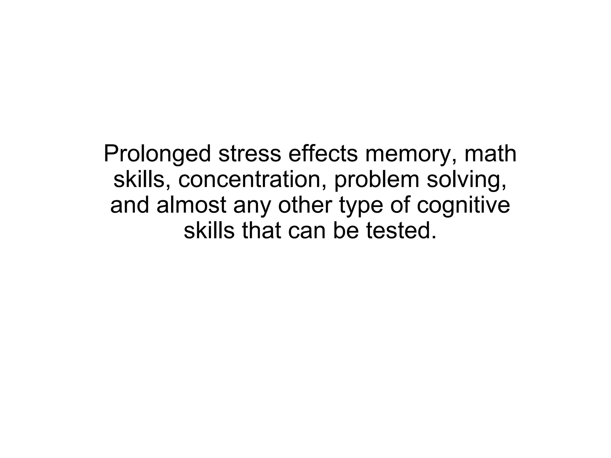 Prolonged stress effects memory, math
 skills, concentration, problem solving,
and almost any other type of cognitive
         skills that can be tested.
 
