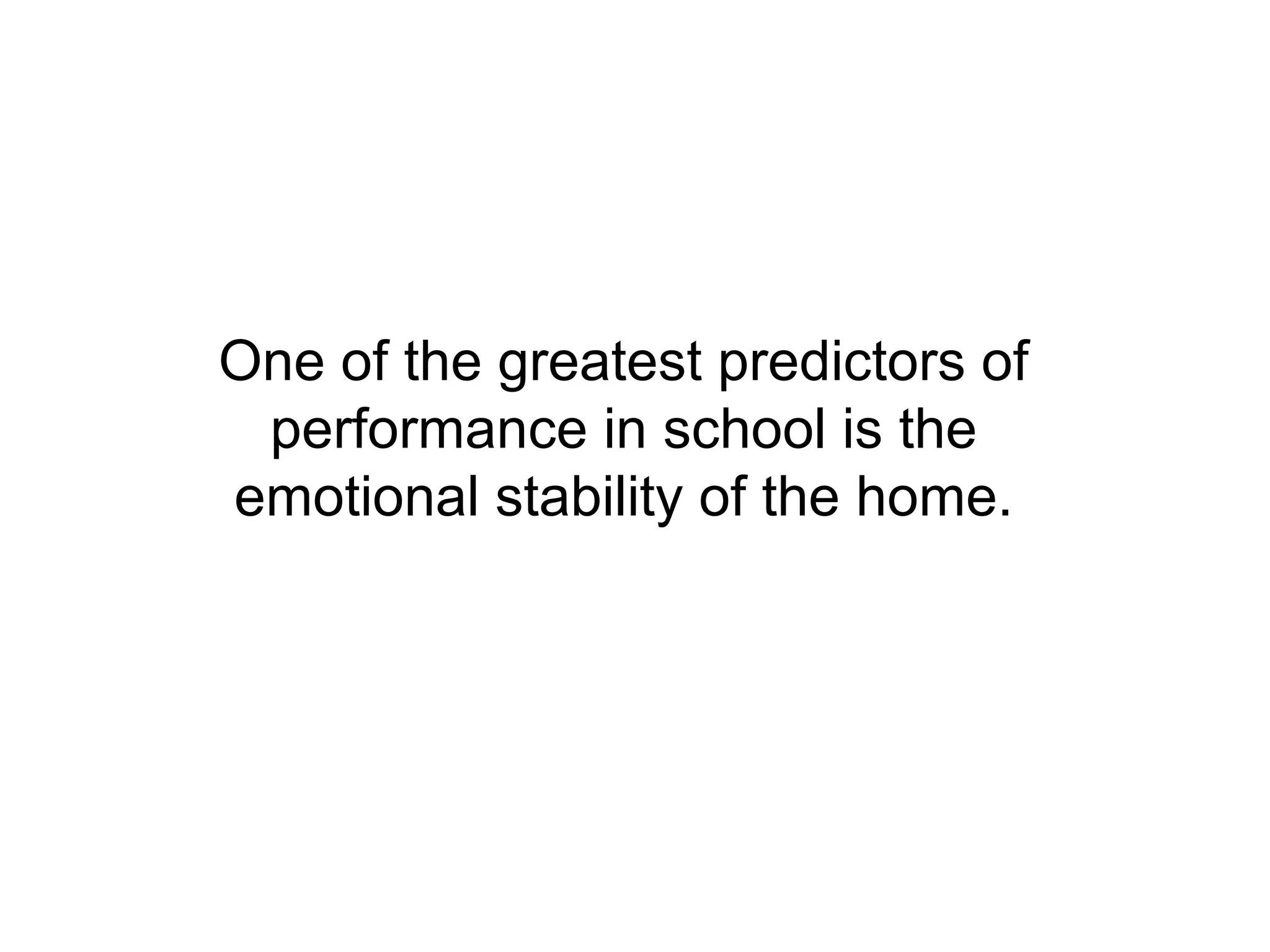 One of the greatest predictors of
 performance in school is the
emotional stability of the home.
 