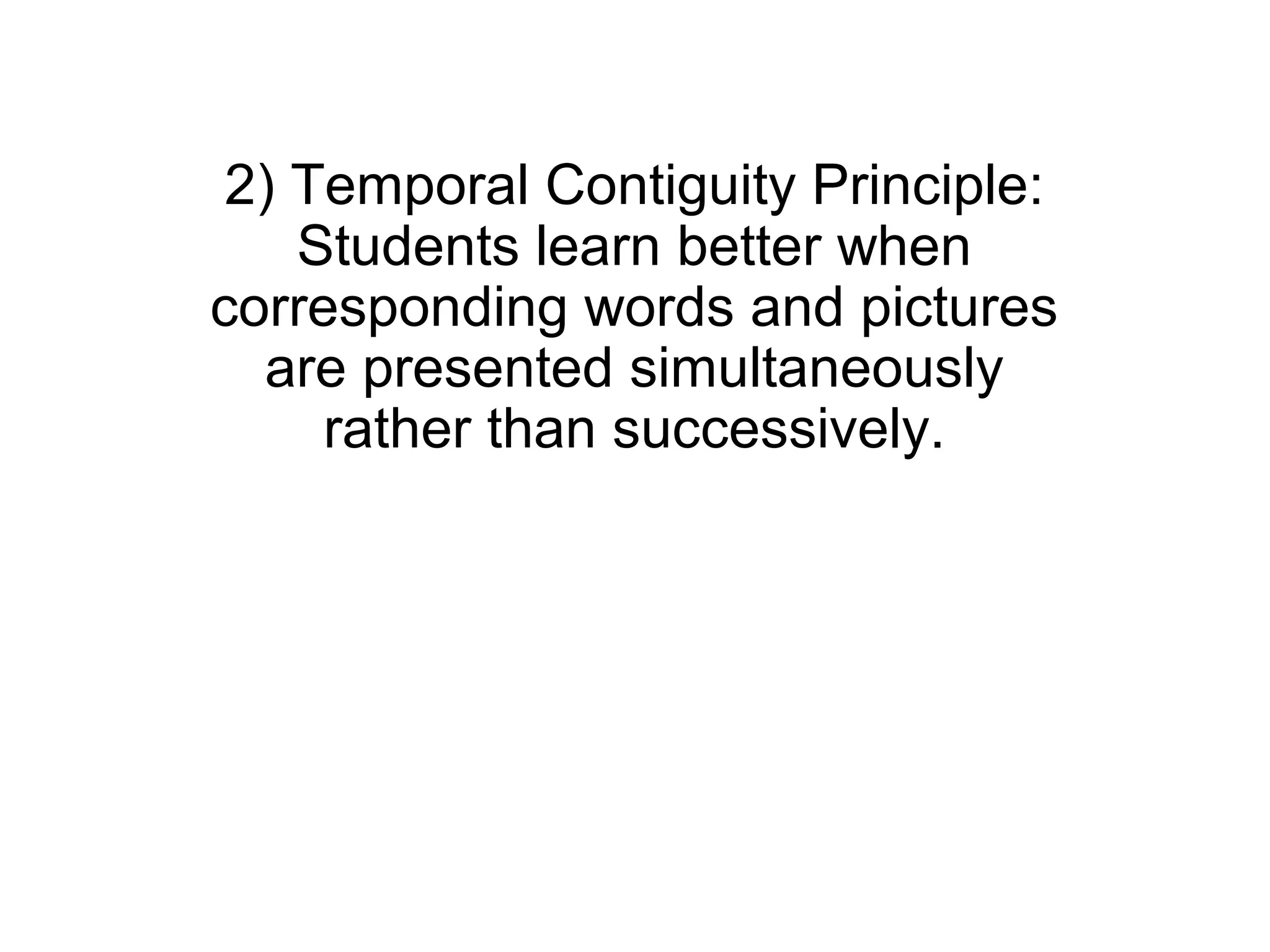 2) Temporal Contiguity Principle:
    Students learn better when
corresponding words and pictures
  are presented simultaneously
     rather than successively.
 