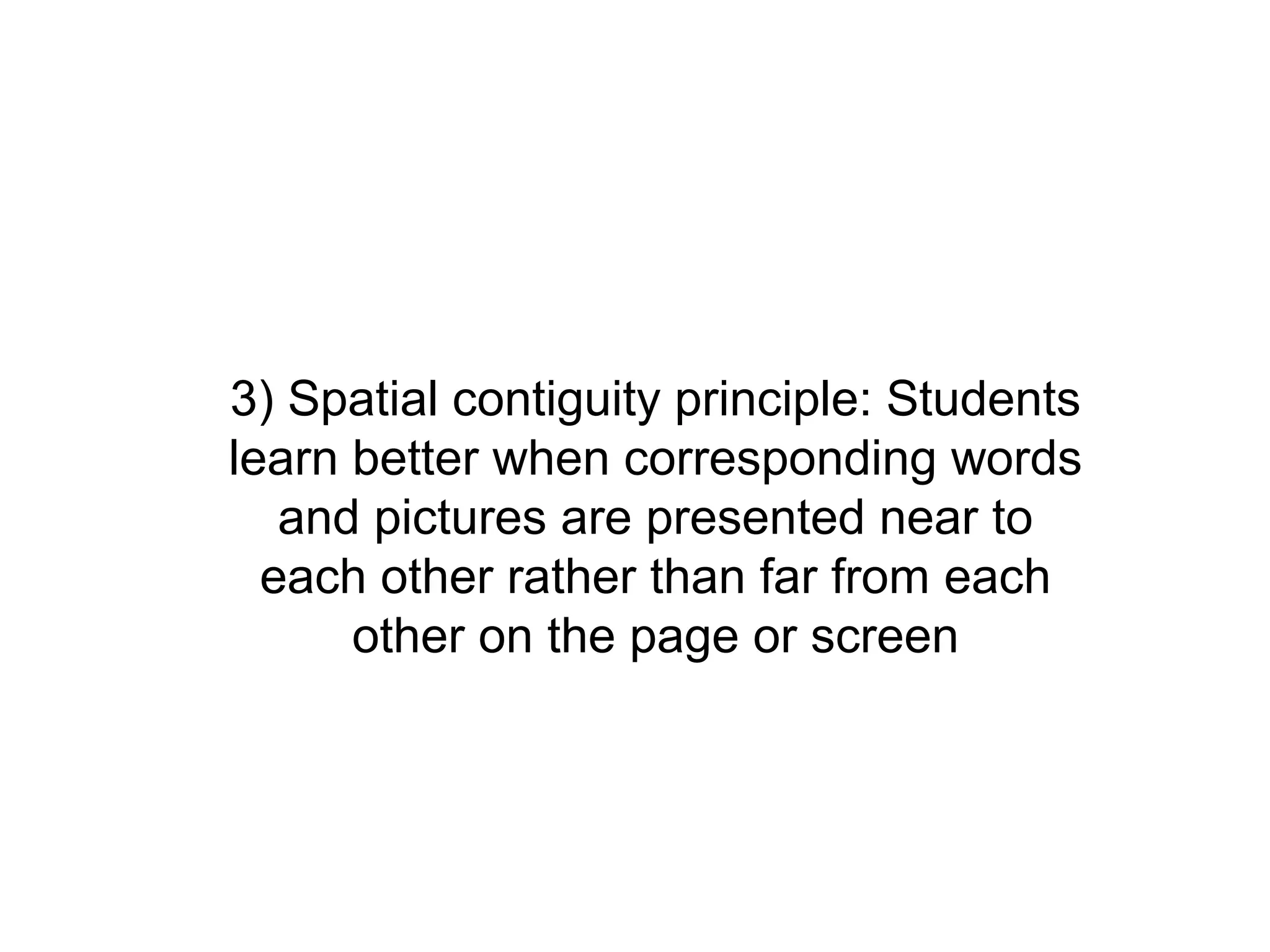 3) Spatial contiguity principle: Students
learn better when corresponding words
   and pictures are presented near to
  each other rather than far from each
      other on the page or screen
 