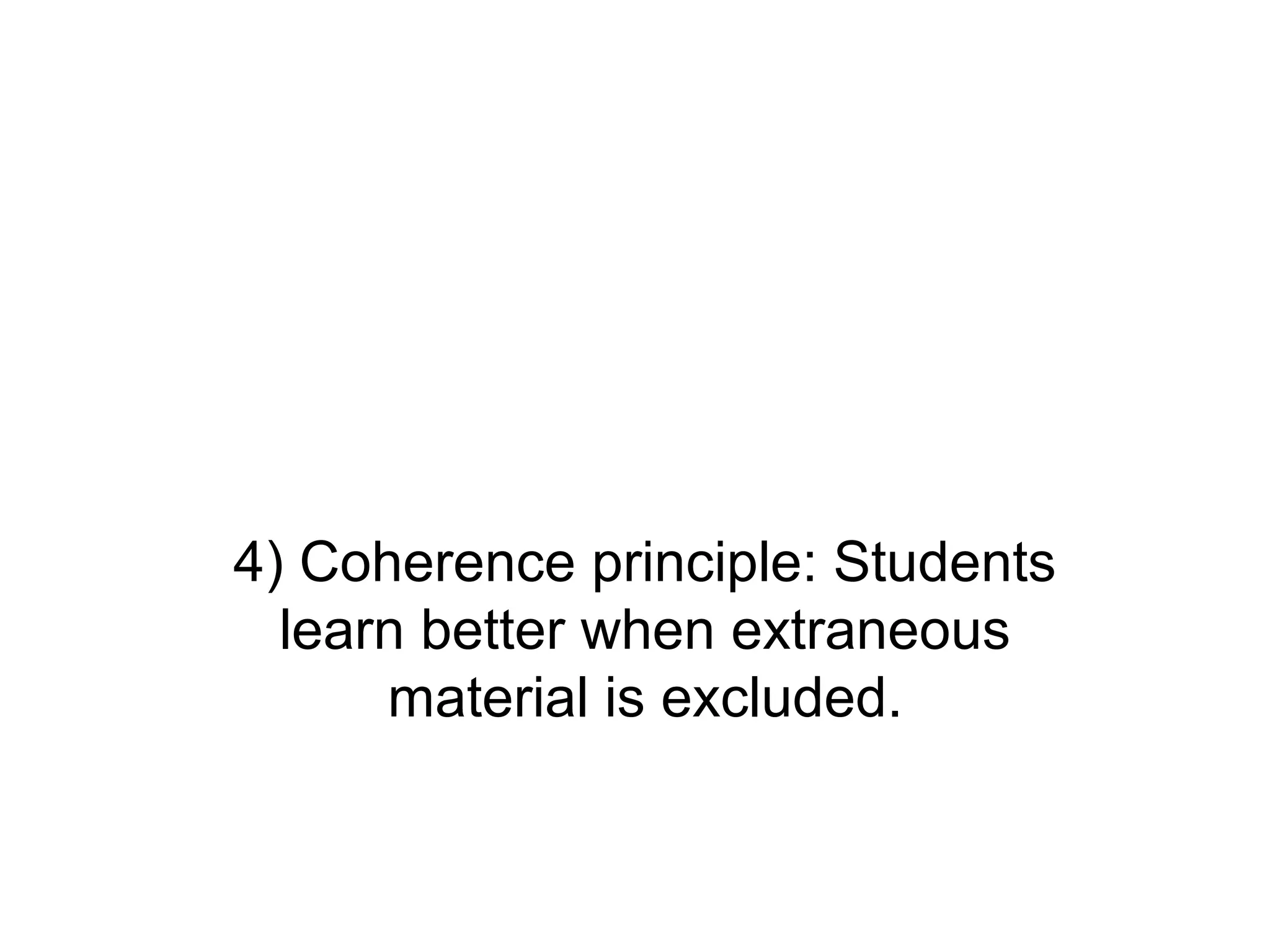 4) Coherence principle: Students
  learn better when extraneous
      material is excluded.
 