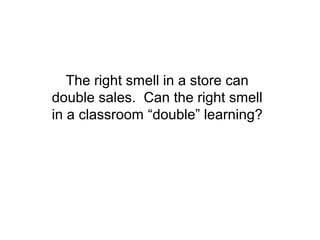 The right smell in a store can
double sales. Can the right smell
in a classroom “double” learning?
 