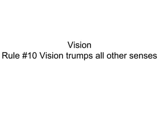 Vision
Rule #10 Vision trumps all other senses
 
