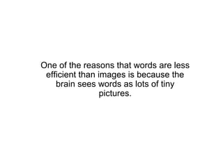 One of the reasons that words are less
 efficient than images is because the
    brain sees words as lots of tiny
                 pictures.
 
