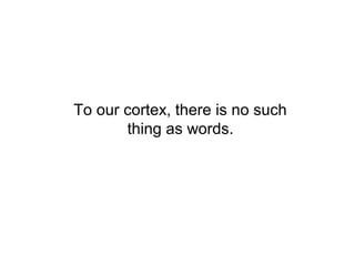 To our cortex, there is no such
       thing as words.
 