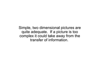 Simple, two dimensional pictures are
 quite adequate. If a picture is too
complex it could take away from the
      transfer of information.
 