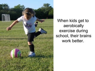 When kids get to
    aerobically
  exercise during
school, their brains
   work better.
 