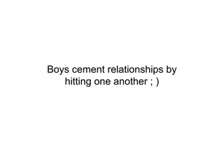 Boys cement relationships by
   hitting one another ; )
 