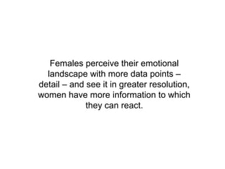 Females perceive their emotional
  landscape with more data points –
detail – and see it in greater resolution,
women have more information to which
             they can react.
 