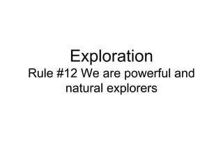 Exploration
Rule #12 We are powerful and
      natural explorers
 