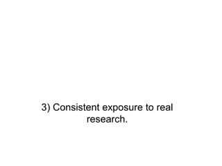 3) Consistent exposure to real
          research.
 