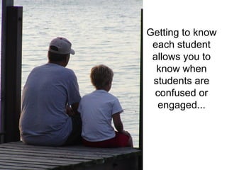 Getting to know
 each student
 allows you to
  know when
 students are
 confused or
  engaged...
 