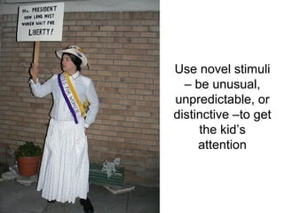 Use novel stimuli
  – be unusual,
unpredictable, or
distinctive –to get
     the kid’s
     attention
 