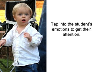 Tap into the student’s
emotions to get their
      attention.
 