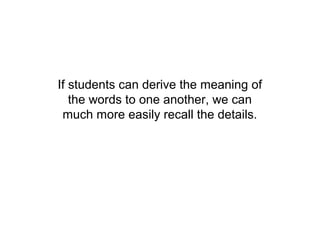 If students can derive the meaning of
   the words to one another, we can
 much more easily recall the details.
 