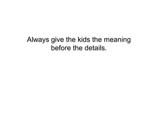 Always give the kids the meaning
       before the details.
 