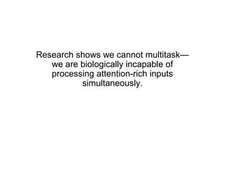 Research shows we cannot multitask—
   we are biologically incapable of
   processing attention-rich inputs
          simultaneously.
 