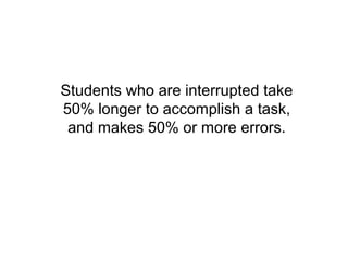 Students who are interrupted take
50% longer to accomplish a task,
 and makes 50% or more errors.
 