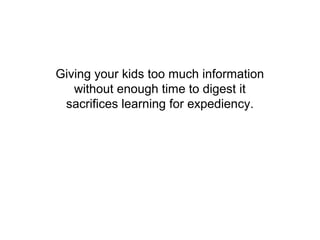 Giving your kids too much information
   without enough time to digest it
 sacrifices learning for expediency.
 