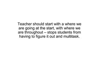 Teacher should start with a where we
are going at the start, with where we
are throughout – stops students from
 having to figure it out and multitask.
 