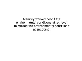 Memory worked best if the
 environmental conditions at retrieval
mimicked the environmental conditions
            at encoding.
 