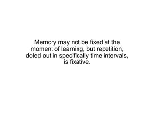 Memory may not be fixed at the
 moment of learning, but repetition,
doled out in specifically time intervals,
              is fixative.
 