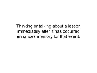 Thinking or talking about a lesson
immediately after it has occurred
enhances memory for that event.
 