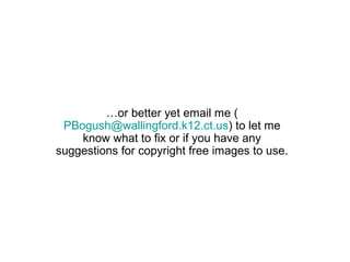 …or better yet email me (
 PBogush@wallingford.k12.ct.us) to let me
    know what to fix or if you have any
suggestions for copyright free images to use.
 