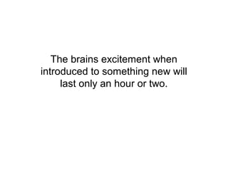 The brains excitement when
introduced to something new will
     last only an hour or two.
 