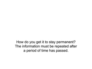How do you get it to stay permanent?
The information must be repeated after
     a period of time has passed.
 