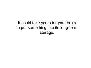 It could take years for your brain
to put something into its long-term
              storage.
 
