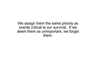 We assign them the same priority as
 events critical to our survival. If we
deem them as unimportant, we forget
                  them.
 
