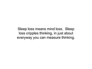 Sleep loss means mind loss. Sleep
 loss cripples thinking, in just about
everyway you can measure thinking.
 