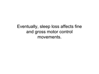 Eventually, sleep loss affects fine
    and gross motor control
          movements.
 