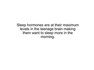 Sleep hormones are at their maximum
  levels in the teenage brain making
    them want to sleep more in the
                morning.
 