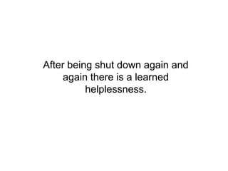 After being shut down again and
     again there is a learned
          helplessness.
 