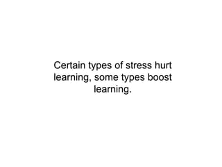 Certain types of stress hurt
learning, some types boost
          learning.
 