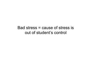 Bad stress = cause of stress is
   out of student’s control
 