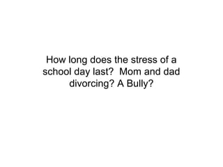 How long does the stress of a
school day last? Mom and dad
     divorcing? A Bully?
 