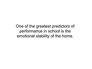 One of the greatest predictors of
 performance in school is the
emotional stability of the home.
 