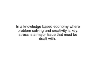 In a knowledge based economy where
 problem solving and creativity is key,
  stress is a major issue that must be
               dealt with.
 