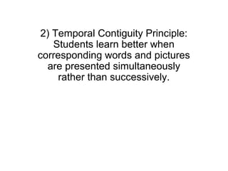 2) Temporal Contiguity Principle:
    Students learn better when
corresponding words and pictures
  are presented simultaneously
     rather than successively.
 