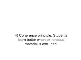4) Coherence principle: Students
  learn better when extraneous
      material is excluded.
 
