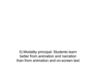 5) Modality principal: Students learn
  better from animation and narration
than from animation and on-screen text
 