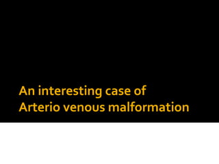 An interesting case of
Arterio venous malformation
 