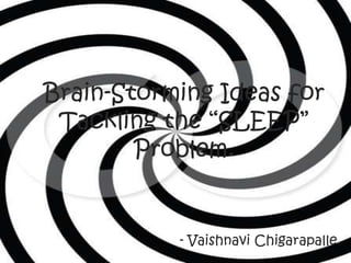 Brain-Storming Ideas for
 Tackling the “SLEEP”
        Problem.


           - Vaishnavi Chigarapalle.
 
