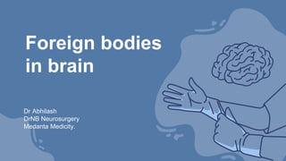 Foreign bodies
in brain
Dr Abhilash
DrNB Neurosurgery
Medanta Medicity.
 