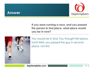 If you were running a race, and you passed the person in 2nd place, what place would you be in now? Answer You would be in 2nd. You thought first place, huh? Well, you passed the guy in second place, not first. 