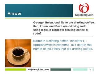 George, Helen, and Steve are drinking coffee. Bert, Karen, and Dave are drinking soda. Using logic, is Elizabeth drinking coffee or  soda? Answer Elizabeth is drinking coffee. The letter E  appears twice in her name, as it does in the names of the others that are drinking coffee. 